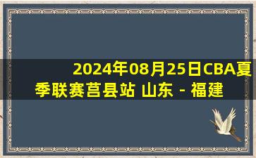 2024年08月25日CBA夏季联赛莒县站 山东 - 福建 全场录像